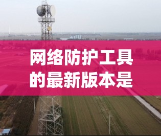 网络防护工具的最新版本是一个动态且 evolving的过程,取决于公司的技术、更新频率以及用户的需求。以下是一些常见的网络防护工具及其最新版本情况