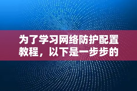 为了学习网络防护配置教程,以下是一步步的建议