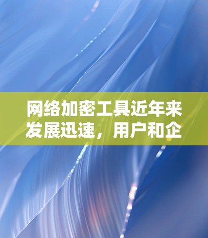 网络加密工具近年来发展迅速，用户和企业都对最新的解决方案感兴趣。以下是一些最新发布的网络加密工具及其特点