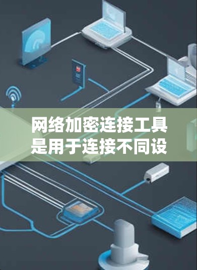 网络加密连接工具是用于连接不同设备之间的加密通信系统。以下是对该主题的分步总结
