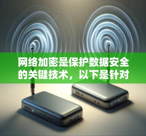 网络加密是保护数据安全的关键技术,以下是针对网络加密配置的详细步骤