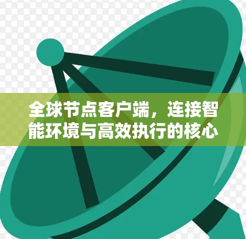 全球节点客户端,连接智能环境与高效执行的核心平台