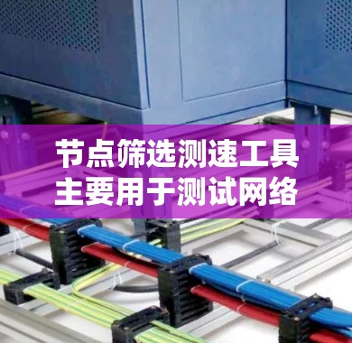 节点筛选测速工具主要用于测试网络性能,通过连接多个节点来评估网络的带宽、路由、负载均衡等性能。以下是使用节点筛选测速工具的详细步骤