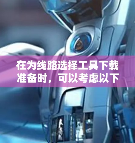 在为线路选择工具下载准备时,可以考虑以下几种工具,并根据你的需求选择合适的选项