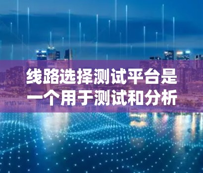 线路选择测试平台是一个用于测试和分析电力系统线路的工具,通常包括测试设备、数据分析软件和连接器等。以下是对该平台的详细介绍