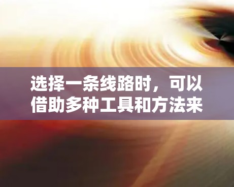 选择一条线路时,可以借助多种工具和方法来辅助决策。以下是一些推荐的工具和方法,帮助你全面评估并选择适合的线路