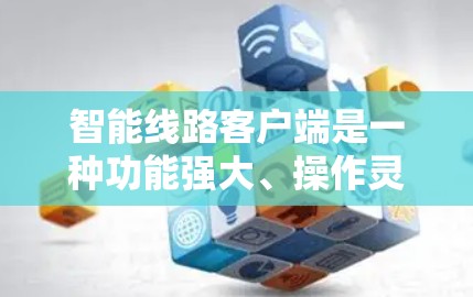 智能线路客户端是一种功能强大、操作灵活、安全可靠的智能设备,主要用于电力行业的设备管理。以下是对其功能和特点的详细介绍