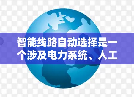 智能线路自动选择是一个涉及电力系统、人工智能、大数据、物联网等多领域技术的前沿技术,旨在通过自动优化线路选择来提高电力系统的运行效率和可靠性。以下是对此技术的详细介绍