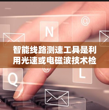 智能线路测速工具是利用光速或电磁波技术检测电力系统中电流或电压变化的设备,广泛应用于电力系统监控和故障检测。以下是其关键点和分析 智能线路测速工具是利用光速或电磁波技术检测电力系统中电流或电压变化的设备,广泛应用于电力系统监控和故障检测。以下是其关键点和分析
