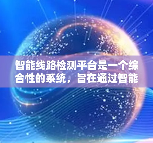 智能线路检测平台是一个综合性的系统,旨在通过智能监测、数据分析和自动化维护,优化电力线路的运行效率和安全性。以下是对该平台的详细总结和建议