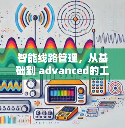 智能线路管理,从基础到 advanced的工具指南 智能线路管理,从基础到 advanced的工具指南