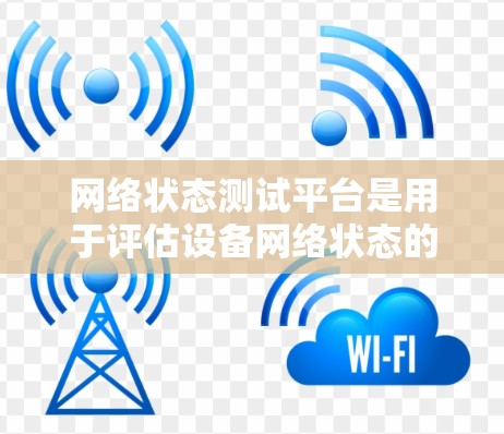网络状态测试平台是用于评估设备网络状态的工具,涵盖服务器、手机和物联网设备等。以下是关键信息 网络状态测试平台是用于评估设备网络状态的工具,涵盖服务器、手机和物联网设备等。以下是关键信息