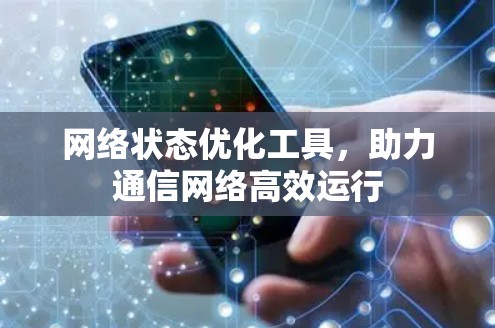 网络状态优化工具,助力通信网络高效运行 网络状态优化工具,助力通信网络高效运行