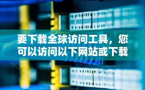 要下载全球访问工具,您可以访问以下网站或下载工具的软件安装包,下面是几种常用的全球访问工具推荐 要下载全球访问工具,您可以访问以下网站或下载工具的软件安装包,下面是几种常用的全球访问工具推荐