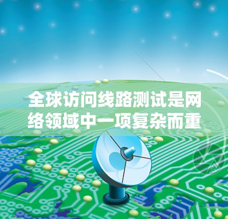 全球访问线路测试是网络领域中一项复杂而重要的任务，涉及多个关键步骤和因素。以下是对该主题的详细分析和总结