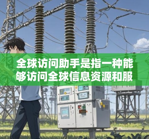 全球访问助手是指一种能够访问全球信息资源和服务的工具,帮助用户进行跨国信息查找。以下是一些常见的全球访问助手 全球访问助手是指一种能够访问全球信息资源和服务的工具,帮助用户进行跨国信息查找。以下是一些常见的全球访问助手