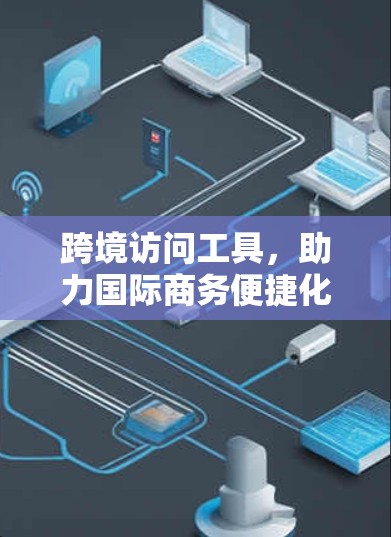 跨境访问工具，助力国际商务便捷化