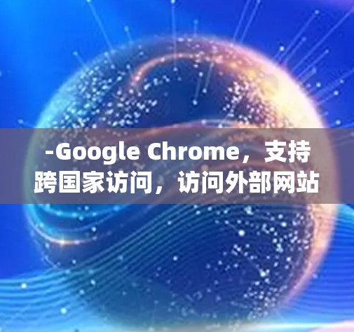 -Google Chrome,支持跨国家访问,访问外部网站时可使用翻译工具(如Google Translate) -Google Chrome,支持跨国家访问,访问外部网站时可使用翻译工具(如Google Translate)