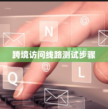 跨境访问线路测试步骤 跨境访问线路测试步骤