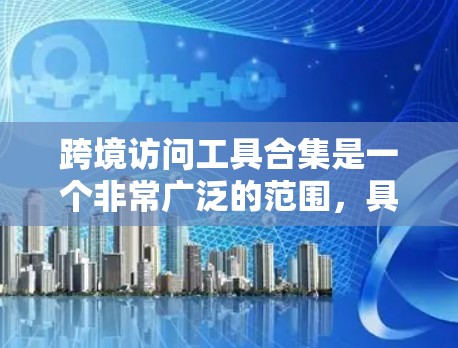 跨境访问工具合集是一个非常广泛的范围,具体工具的选择取决于你的业务需求、行业特点以及使用场景。以下是一些常见的跨境访问工具及其适用场景,供你参考 跨境访问工具合集是一个非常广泛的范围,具体工具的选择取决于你的业务需求、行业特点以及使用场景。以下是一些常见的跨境访问工具及其适用场景,供你参考