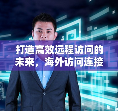 打造高效远程访问的未来,海外访问连接工具的解决方案 打造高效远程访问的未来,海外访问连接工具的解决方案