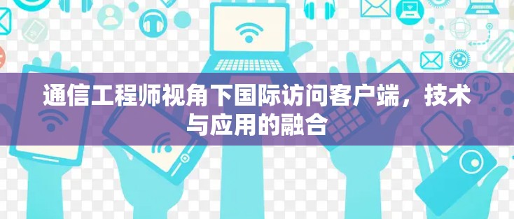 通信工程师视角下国际访问客户端,技术与应用的融合 通信工程师视角下国际访问客户端,技术与应用的融合