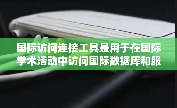 国际访问连接工具是用于在国际学术活动中访问国际数据库和服务器的工具,旨在帮助用户获取和分享国际文献。以下是一个系统性的学习计划,帮助您更好地理解和使用这些工具 国际访问连接工具是用于在国际学术活动中访问国际数据库和服务器的工具,旨在帮助用户获取和分享国际文献。以下是一个系统性的学习计划,帮助您更好地理解和使用这些工具