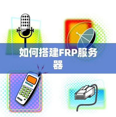 如何搭建FRP服务器 如何搭建FRP服务器
