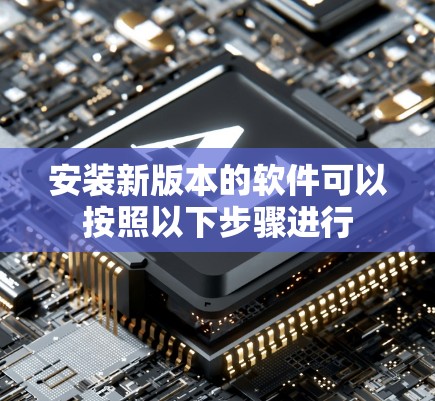 安装新版本的软件可以按照以下步骤进行 安装新版本的软件可以按照以下步骤进行