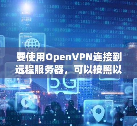 要使用OpenVPN连接到远程服务器,可以按照以下步骤进行 要使用OpenVPN连接到远程服务器,可以按照以下步骤进行