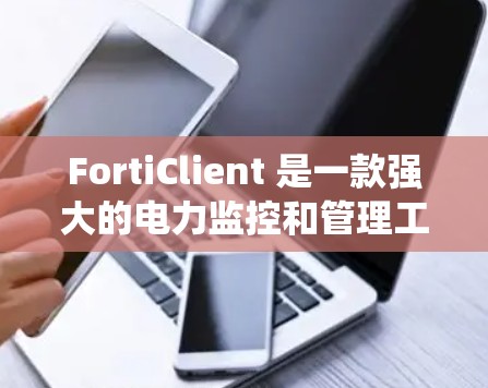 FortiClient 是一款强大的电力监控和管理工具，广泛应用于电力系统中的数据分析和监控。以下是对 FortiClient 的详细总结
