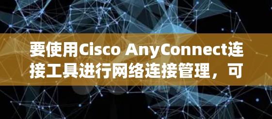 要使用Cisco AnyConnect连接工具进行网络连接管理,可以按照以下步骤进行 要使用Cisco AnyConnect连接工具进行网络连接管理,可以按照以下步骤进行