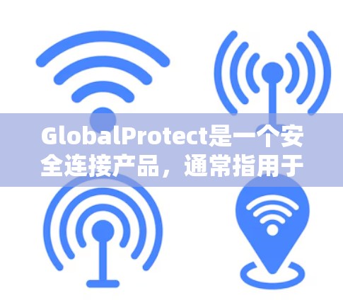 GlobalProtect是一个安全连接产品，通常指用于设备间通信和安全监控的软件或硬件设备。以下是对GlobalProtect的一些详细分析