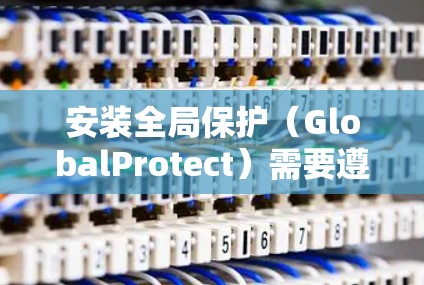 安装全局保护(GlobalProtect)需要遵循以下步骤 安装全局保护(GlobalProtect)需要遵循以下步骤