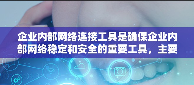 企业内部网络连接工具是确保企业内部网络稳定和安全的重要工具,主要涉及以下几个方面