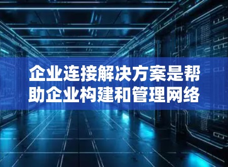 企业连接解决方案是帮助企业构建和管理网络基础设施的关键工具,涵盖了从内部到外部的网络需求,以及扩展性解决方案。以下是对该主题的详细总结 企业连接解决方案是帮助企业构建和管理网络基础设施的关键工具,涵盖了从内部到外部的网络需求,以及扩展性解决方案。以下是对该主题的详细总结