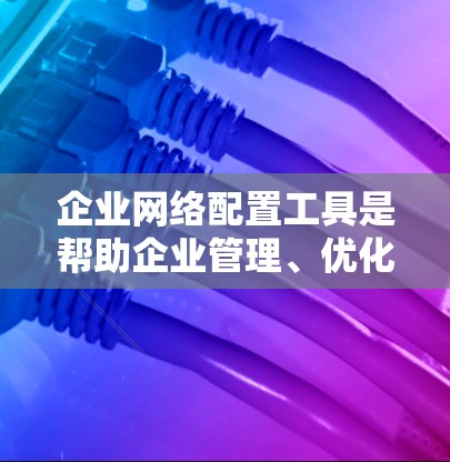 企业网络配置工具是帮助企业管理、优化和扩展网络功能的关键工具。以下是一些常见的企业网络配置工具及其特点 企业网络配置工具是帮助企业管理、优化和扩展网络功能的关键工具。以下是一些常见的企业网络配置工具及其特点