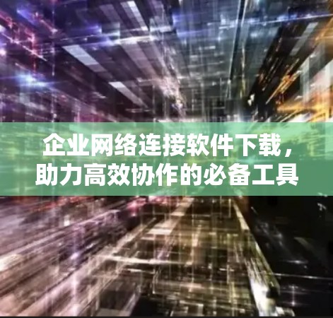 企业网络连接软件下载，助力高效协作的必备工具