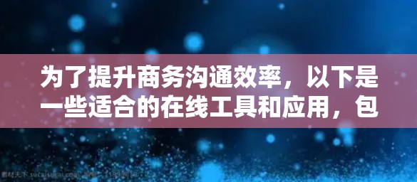 为了提升商务沟通效率，以下是一些适合的在线工具和应用，包括下载和使用的指南