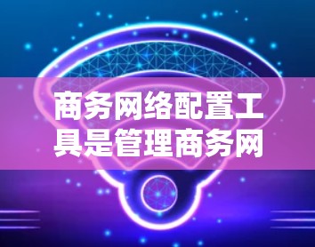 商务网络配置工具是管理商务网络的重要工具,涵盖了多种功能,包括邮件管理、会议管理、移动数据处理以及虚拟网络构建。以下是几个常用的商务网络配置工具及其特点 商务网络配置工具是管理商务网络的重要工具,涵盖了多种功能,包括邮件管理、会议管理、移动数据处理以及虚拟网络构建。以下是几个常用的商务网络配置工具及其特点