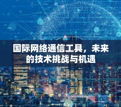 国际网络通信工具，未来的技术挑战与机遇