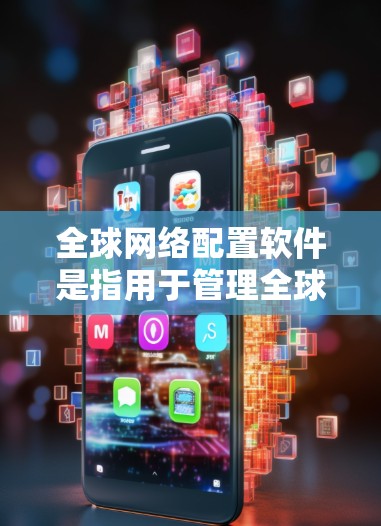 全球网络配置软件是指用于管理全球范围内的计算机网络的软件，这些软件通常具备在全球范围支持的功能，如网络管理、设备管理、防火墙设置、安全监控等。以下是对这些软件的详细介绍