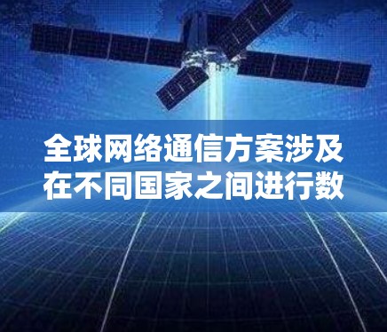 全球网络通信方案涉及在不同国家之间进行数据、信息和通信的传输和协调。以下是一个详细的全球网络通信方案设计，涵盖关键的各个方面