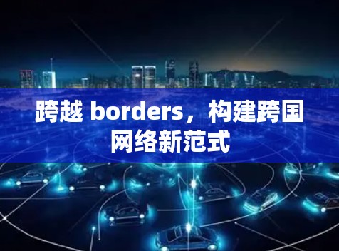 跨越 borders，构建跨国网络新范式
