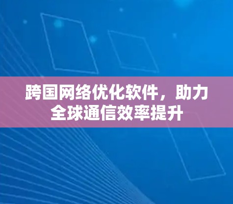 跨国网络优化软件,助力全球通信效率提升