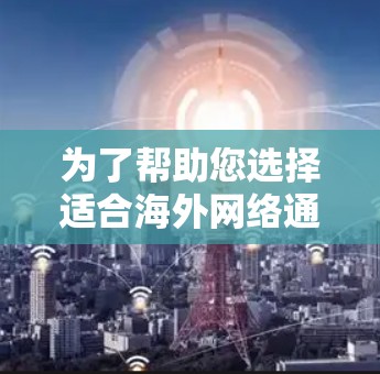 为了帮助您选择适合海外网络通信的工具,以下是一些综合考虑的因素和推荐