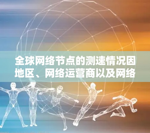 全球网络节点的测速情况因地区、网络运营商以及网络技术而异。以下是一个概述