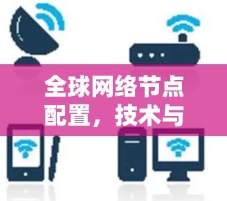 全球网络节点配置,技术与应用的平衡之道
