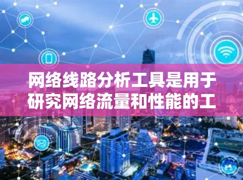 网络线路分析工具是用于研究网络流量和性能的工具,主要包括在线工具和软件工具两大类。以下是详细的分析步骤和建议