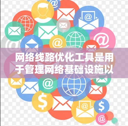 网络线路优化工具是用于管理网络基础设施以优化性能和提高可靠性的重要工具。以下是对这些工具的详细分析